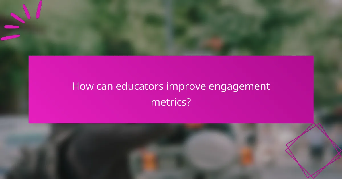 How can educators improve engagement metrics?